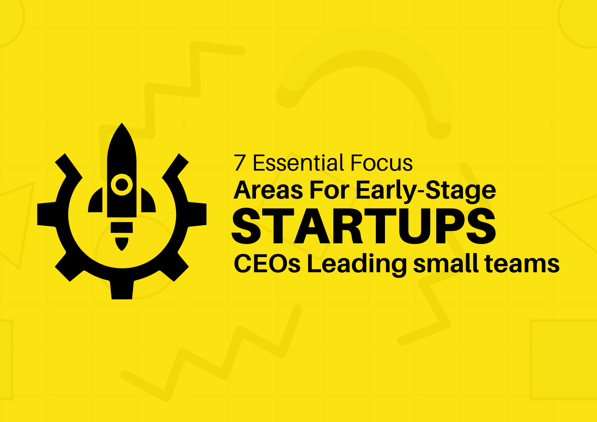 7 Essential Focus Areas for Early-Stage Startup CEOs Leading Small Teams